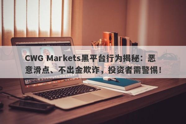 CWG Markets黑平台行为揭秘：恶意滑点、不出金欺诈，投资者需警惕！-第1张图片-要懂汇圈网