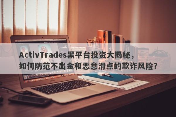 ActivTrades黑平台投资大揭秘，如何防范不出金和恶意滑点的欺诈风险？-第1张图片-要懂汇圈网