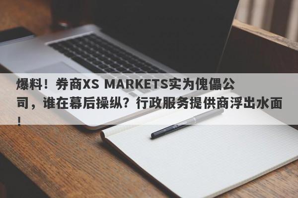 爆料！券商XS MARKETS实为傀儡公司，谁在幕后操纵？行政服务提供商浮出水面！-第1张图片-要懂汇圈网