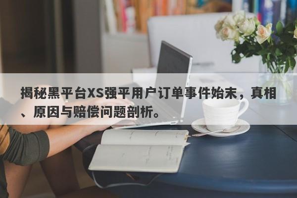 揭秘黑平台XS强平用户订单事件始末，真相、原因与赔偿问题剖析。-第1张图片-要懂汇圈网