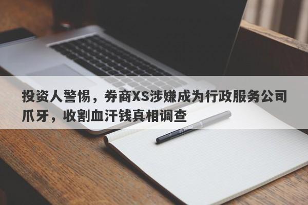 投资人警惕，券商XS涉嫌成为行政服务公司爪牙，收割血汗钱真相调查-第1张图片-要懂汇圈网