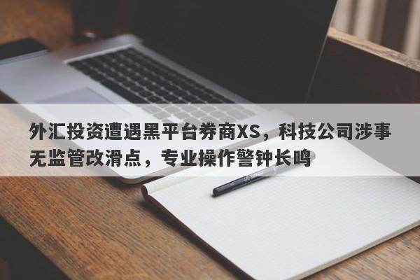 外汇投资遭遇黑平台券商XS，科技公司涉事无监管改滑点，专业操作警钟长鸣-第1张图片-要懂汇圈网