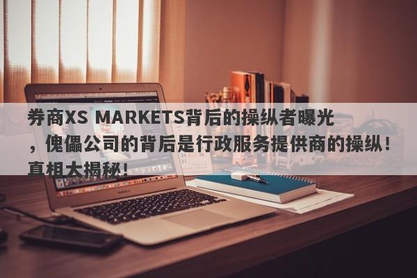 券商XS MARKETS背后的操纵者曝光，傀儡公司的背后是行政服务提供商的操纵！真相大揭秘！-第1张图片-要懂汇圈网