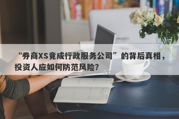 “券商XS竟成行政服务公司”的背后真相，投资人应如何防范风险？-第1张图片-要懂汇圈网