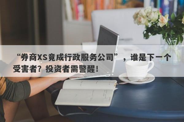 “券商XS竟成行政服务公司”，谁是下一个受害者？投资者需警醒！-第1张图片-要懂汇圈网