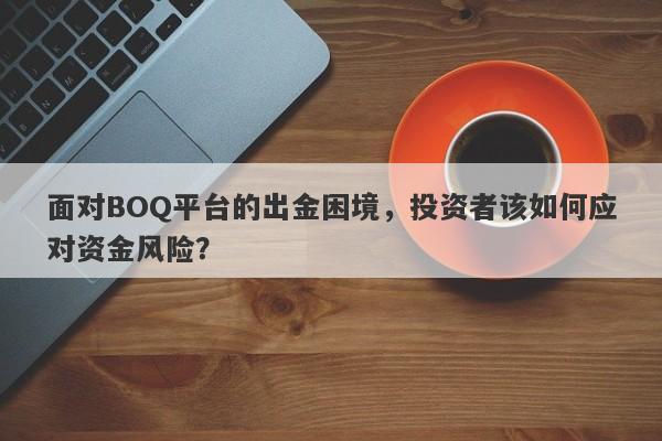 面对BOQ平台的出金困境，投资者该如何应对资金风险？-第1张图片-要懂汇圈网