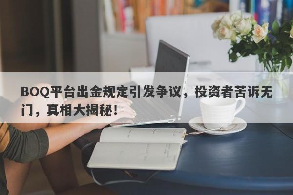 BOQ平台出金规定引发争议，投资者苦诉无门，真相大揭秘！-第1张图片-要懂汇圈网