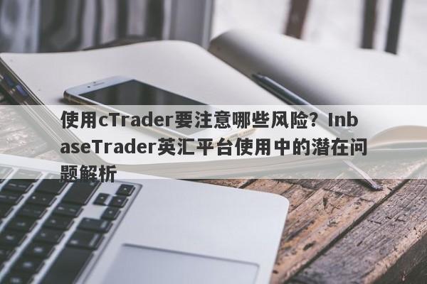 使用cTrader要注意哪些风险？InbaseTrader英汇平台使用中的潜在问题解析-第1张图片-要懂汇圈网