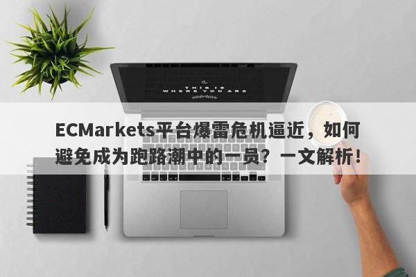 ECMarkets平台爆雷危机逼近，如何避免成为跑路潮中的一员？一文解析！-第1张图片-要懂汇圈网