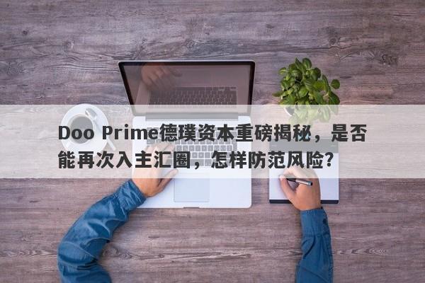 Doo Prime德璞资本重磅揭秘，是否能再次入主汇圈，怎样防范风险？-第1张图片-要懂汇圈网