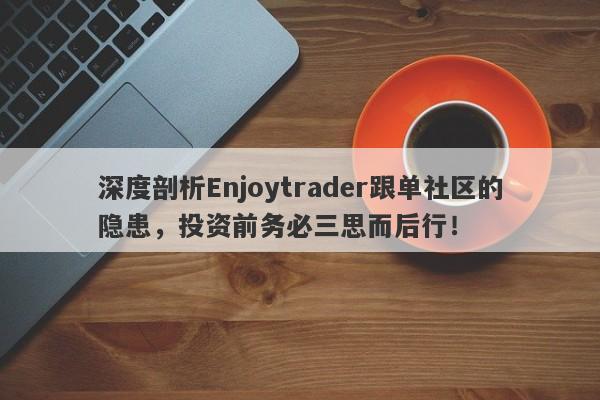 深度剖析Enjoytrader跟单社区的隐患，投资前务必三思而后行！-第1张图片-要懂汇圈网