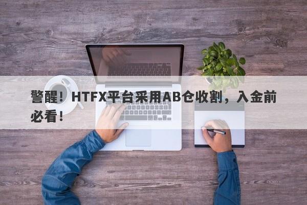 警醒！HTFX平台采用AB仓收割，入金前必看！-第1张图片-要懂汇圈网