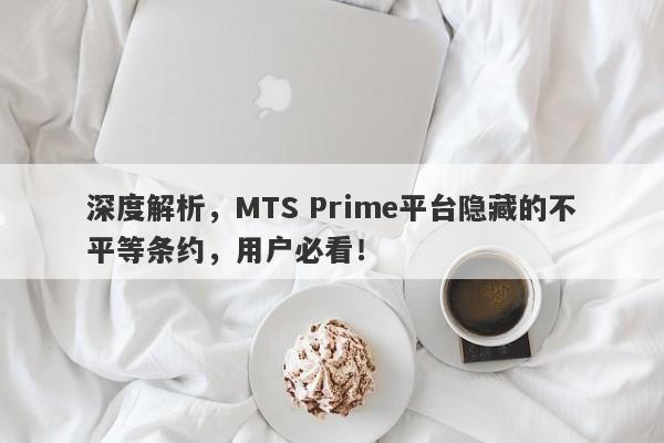 深度解析，MTS Prime平台隐藏的不平等条约，用户必看！-第1张图片-要懂汇圈网