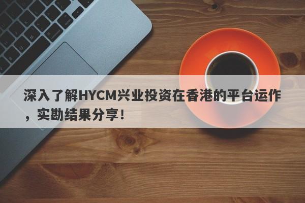 深入了解HYCM兴业投资在香港的平台运作，实勘结果分享！-第1张图片-要懂汇圈网