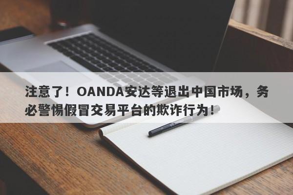 注意了！OANDA安达等退出中国市场，务必警惕假冒交易平台的欺诈行为！-第1张图片-要懂汇圈网