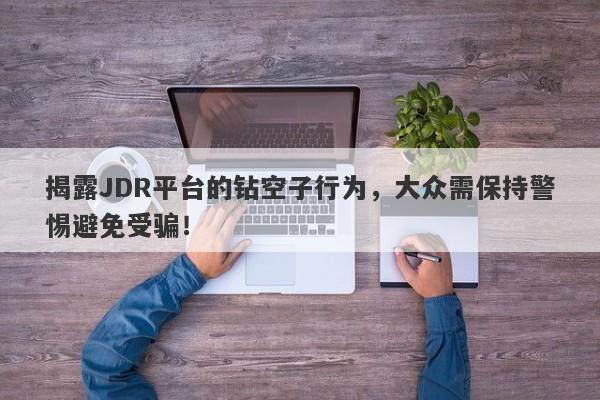 揭露JDR平台的钻空子行为，大众需保持警惕避免受骗！-第1张图片-要懂汇圈网