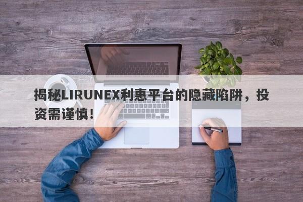 揭秘LIRUNEX利惠平台的隐藏陷阱，投资需谨慎！-第1张图片-要懂汇圈网