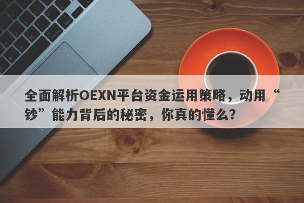 全面解析OEXN平台资金运用策略，动用“钞”能力背后的秘密，你真的懂么？-第1张图片-要懂汇圈网