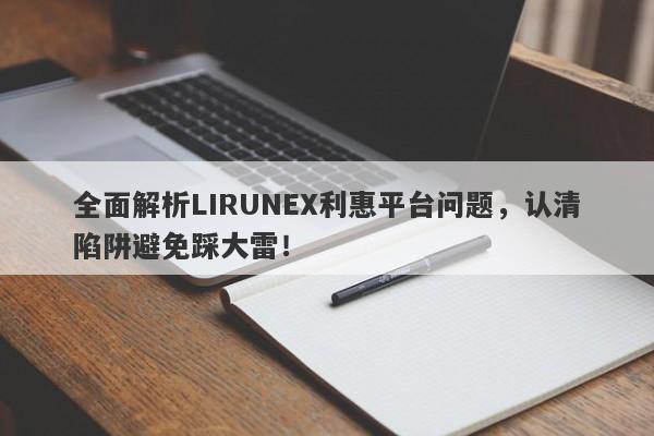 全面解析LIRUNEX利惠平台问题，认清陷阱避免踩大雷！-第1张图片-要懂汇圈网