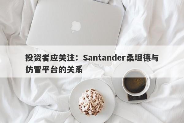 投资者应关注：Santander桑坦德与仿冒平台的关系-第1张图片-要懂汇圈网