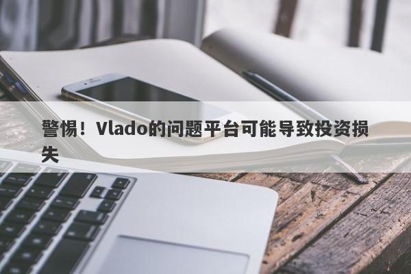 警惕！Vlado的问题平台可能导致投资损失-第1张图片-要懂汇圈网