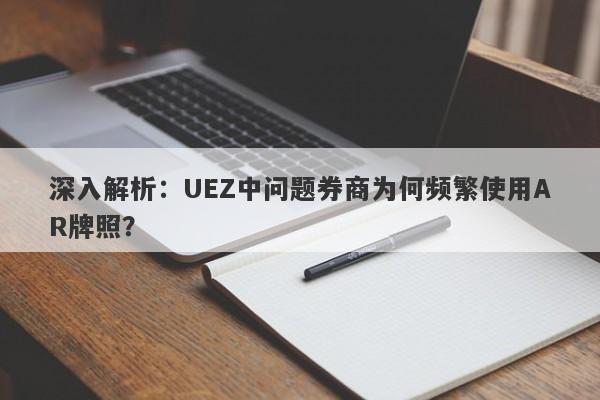 深入解析：UEZ中问题券商为何频繁使用AR牌照？-第1张图片-要懂汇圈网