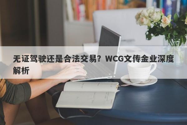 无证驾驶还是合法交易？WCG文传金业深度解析-第1张图片-要懂汇圈网