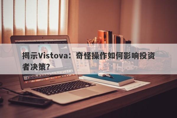 揭示Vistova：奇怪操作如何影响投资者决策？-第1张图片-要懂汇圈网