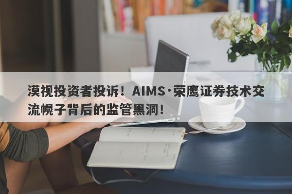 漠视投资者投诉！AIMS·荣鹰证券技术交流幌子背后的监管黑洞！-第1张图片-要懂汇圈网