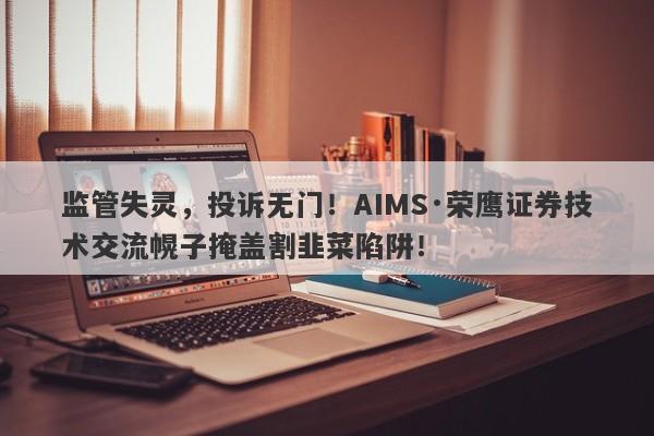 监管失灵，投诉无门！AIMS·荣鹰证券技术交流幌子掩盖割韭菜陷阱！-第1张图片-要懂汇圈网