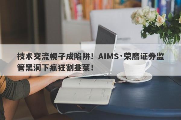 技术交流幌子成陷阱！AIMS·荣鹰证券监管黑洞下疯狂割韭菜！-第1张图片-要懂汇圈网