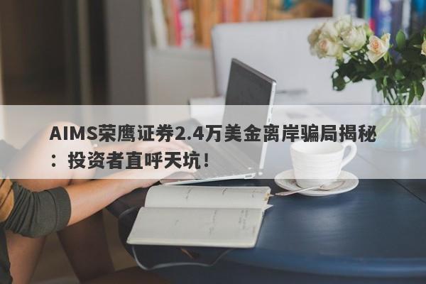 AIMS荣鹰证券2.4万美金离岸骗局揭秘：投资者直呼天坑！-第1张图片-要懂汇圈网