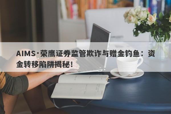 AIMS·荣鹰证券监管欺诈与赠金钓鱼：资金转移陷阱揭秘！-第1张图片-要懂汇圈网