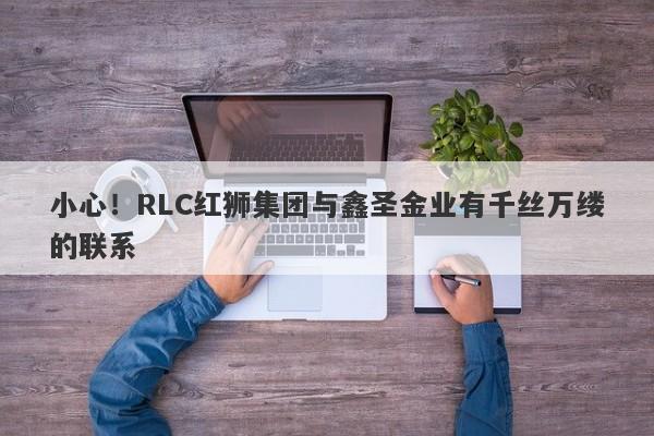 小心！RLC红狮集团与鑫圣金业有千丝万缕的联系-第1张图片-要懂汇圈网