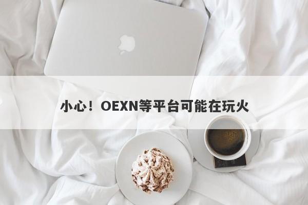 小心！OEXN等平台可能在玩火-第1张图片-要懂汇圈网