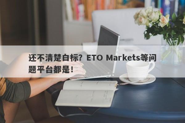 还不清楚白标？ETO Markets等问题平台都是！-第1张图片-要懂汇圈网