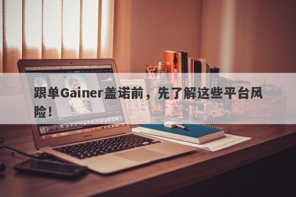 跟单Gainer盖诺前，先了解这些平台风险！-第1张图片-要懂汇圈网