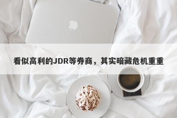 看似高利的JDR等券商，其实暗藏危机重重-第1张图片-要懂汇圈网