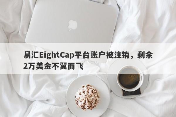 易汇EightCap平台账户被注销，剩余2万美金不翼而飞-第1张图片-要懂汇圈网