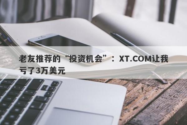 老友推荐的“投资机会”：XT.COM让我亏了3万美元-第1张图片-要懂汇圈网