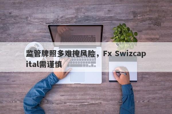 监管牌照多难掩风险，Fx Swizcapital需谨慎-第1张图片-要懂汇圈网