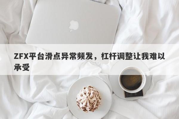 ZFX平台滑点异常频发，杠杆调整让我难以承受-第1张图片-要懂汇圈网