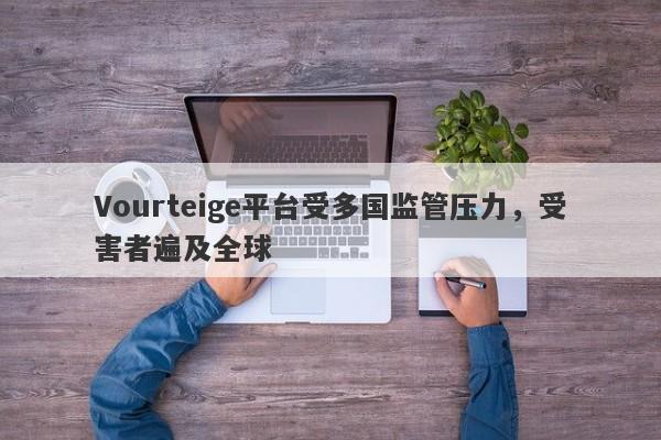 Vourteige平台受多国监管压力，受害者遍及全球-第1张图片-要懂汇圈网