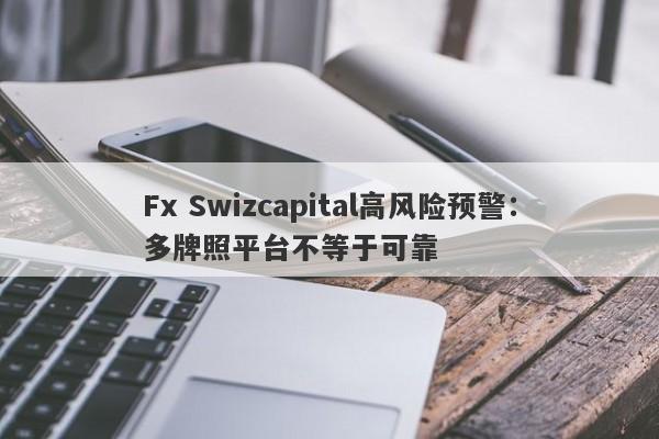 Fx Swizcapital高风险预警：多牌照平台不等于可靠-第1张图片-要懂汇圈网