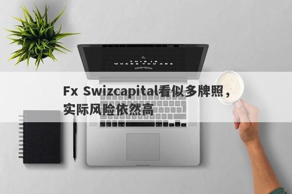 Fx Swizcapital看似多牌照，实际风险依然高-第1张图片-要懂汇圈网