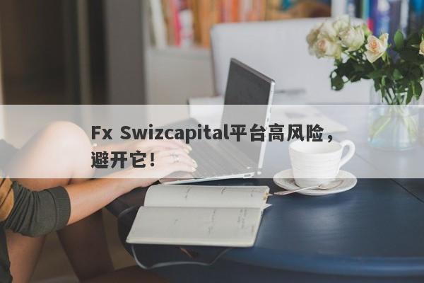 Fx Swizcapital平台高风险，避开它！-第1张图片-要懂汇圈网