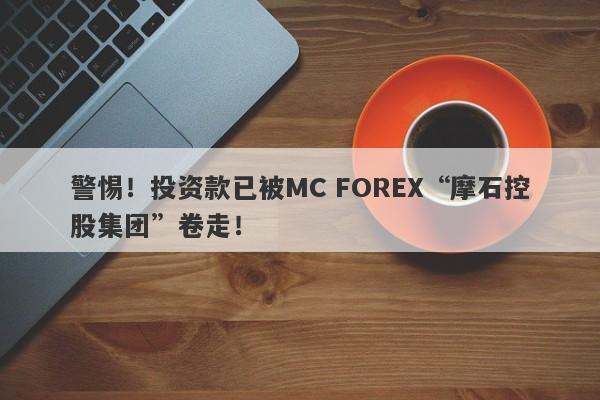 警惕！投资款已被MC FOREX“摩石控股集团”卷走！-第1张图片-要懂汇圈网