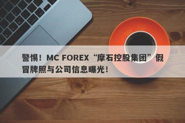 警惕！MC FOREX“摩石控股集团”假冒牌照与公司信息曝光！-第1张图片-要懂汇圈网