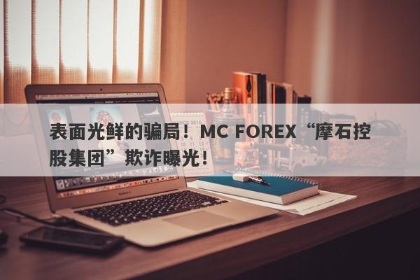 表面光鲜的骗局！MC FOREX“摩石控股集团”欺诈曝光！-第1张图片-要懂汇圈网