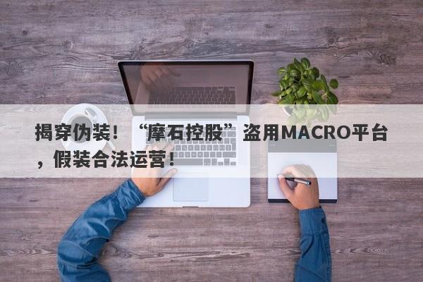 揭穿伪装！“摩石控股”盗用MACRO平台，假装合法运营！-第1张图片-要懂汇圈网